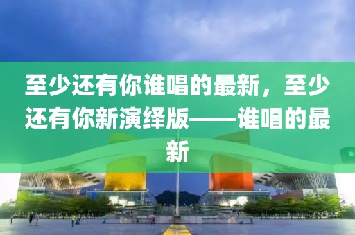 至少還有你誰唱的最新，至少還有你新演繹版——誰唱的最新