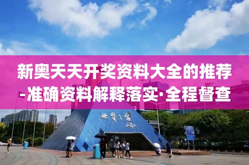 新奧天天開獎資料大全的推薦-準(zhǔn)確資料解釋落實·全程督查