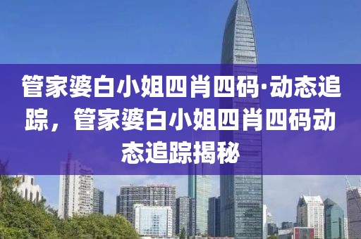 管家婆白小姐四肖四碼·動態(tài)追蹤，管家婆白小姐四肖四碼動態(tài)追蹤揭秘