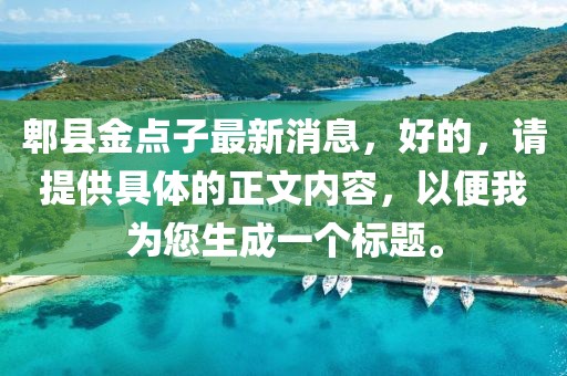 郫縣金點(diǎn)子最新消息，好的，請?zhí)峁┚唧w的正文內(nèi)容，以便我為您生成一個標(biāo)題。