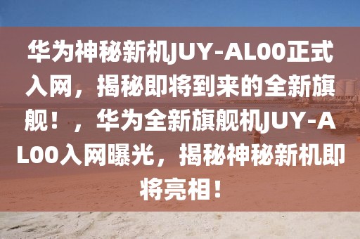 華為神秘新機JUY-AL00正式入網(wǎng)，揭秘即將到來的全新旗艦！，華為全新旗艦機JUY-AL00入網(wǎng)曝光，揭秘神秘新機即將亮相！
