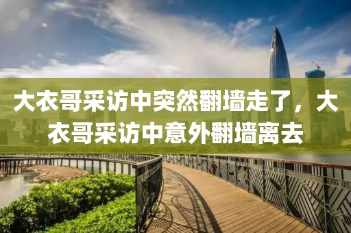 大衣哥采訪中突然翻墻走了，大衣哥采訪中意外翻墻離去