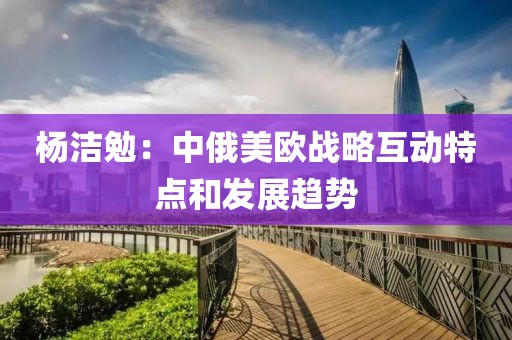 楊潔勉：中俄美歐戰(zhàn)略互動特點和發(fā)展趨勢