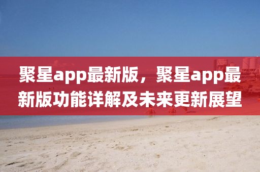 聚星app最新版，聚星app最新版功能詳解及未來更新展望