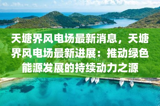 天塘界風(fēng)電場最新消息，天塘界風(fēng)電場最新進(jìn)展：推動綠色能源發(fā)展的持續(xù)動力之源