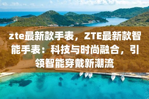 zte最新款手表，ZTE最新款智能手表：科技與時(shí)尚融合，引領(lǐng)智能穿戴新潮流