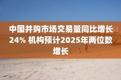 中國并購市場交易量同比增長24% 機構預計2025年兩位數(shù)增長