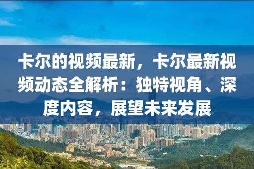 卡爾的視頻最新，卡爾最新視頻動態(tài)全解析：獨特視角、深度內(nèi)容，展望未來發(fā)展