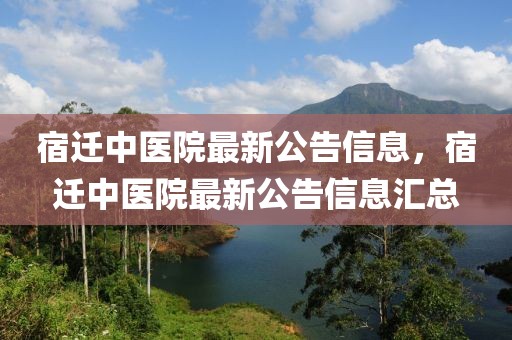 宿遷中醫(yī)院最新公告信息，宿遷中醫(yī)院最新公告信息匯總
