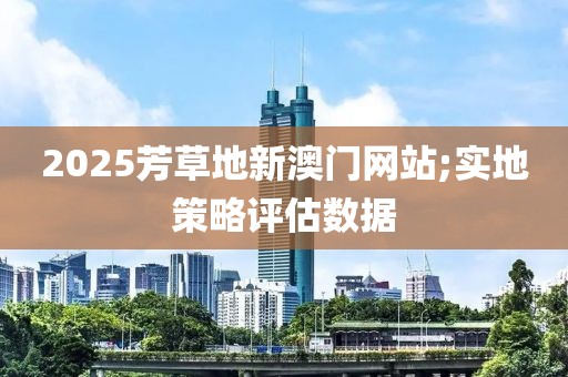 2025芳草地新澳門網(wǎng)站;實(shí)地策略評(píng)估數(shù)據(jù)
