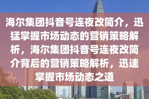 海爾集團(tuán)抖音號(hào)連夜改簡(jiǎn)介，迅猛掌握市場(chǎng)動(dòng)態(tài)的營(yíng)銷策略解析，海爾集團(tuán)抖音號(hào)連夜改簡(jiǎn)介背后的營(yíng)銷策略解析，迅速掌握市場(chǎng)動(dòng)態(tài)之道