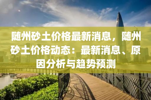 隨州砂土價格最新消息，隨州砂土價格動態(tài)：最新消息、原因分析與趨勢預(yù)測