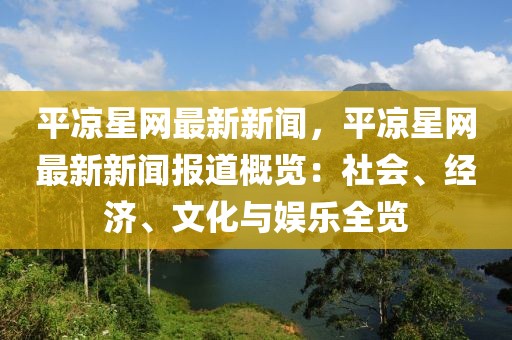 平?jīng)鲂蔷W(wǎng)最新新聞，平?jīng)鲂蔷W(wǎng)最新新聞報(bào)道概覽：社會(huì)、經(jīng)濟(jì)、文化與娛樂(lè)全覽