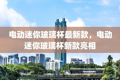 電動迷你玻璃杯最新款，電動迷你玻璃杯新款亮相
