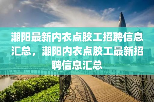 潮陽(yáng)最新內(nèi)衣點(diǎn)膠工招聘信息匯總，潮陽(yáng)內(nèi)衣點(diǎn)膠工最新招聘信息匯總
