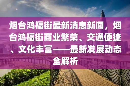 煙臺鴻福街最新消息新聞，煙臺鴻福街商業(yè)繁榮、交通便捷、文化豐富——最新發(fā)展動態(tài)全解析