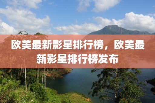 歐美最新影星排行榜，歐美最新影星排行榜發(fā)布