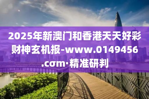 2025年新澳門和香港天天好彩財神玄機(jī)報-www.0149456.cσm·精準(zhǔn)研判
