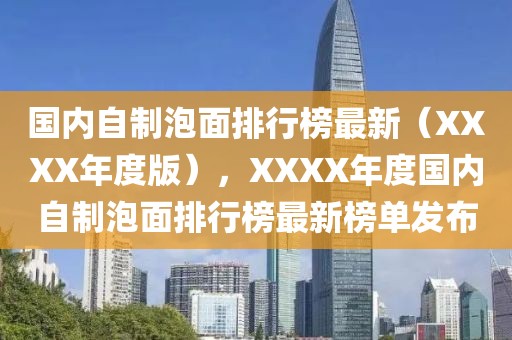 國內(nèi)自制泡面排行榜最新（XXXX年度版），XXXX年度國內(nèi)自制泡面排行榜最新榜單發(fā)布