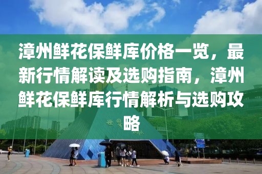 漳州鮮花保鮮庫(kù)價(jià)格一覽，最新行情解讀及選購(gòu)指南，漳州鮮花保鮮庫(kù)行情解析與選購(gòu)攻略