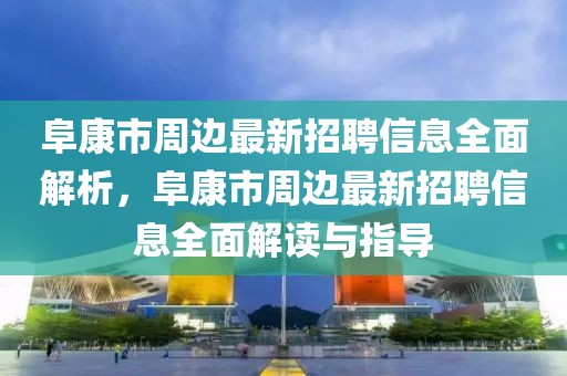 阜康市周邊最新招聘信息全面解析，阜康市周邊最新招聘信息全面解讀與指導(dǎo)