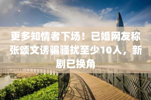 更多知情者下場(chǎng)！已婚網(wǎng)友稱張頌文誘騙騷擾至少10人，新劇已換角
