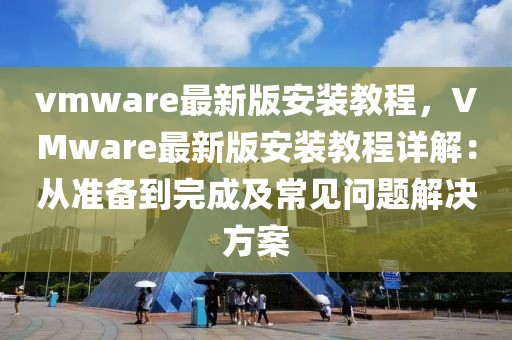 vmware最新版安裝教程，VMware最新版安裝教程詳解：從準(zhǔn)備到完成及常見問題解決方案