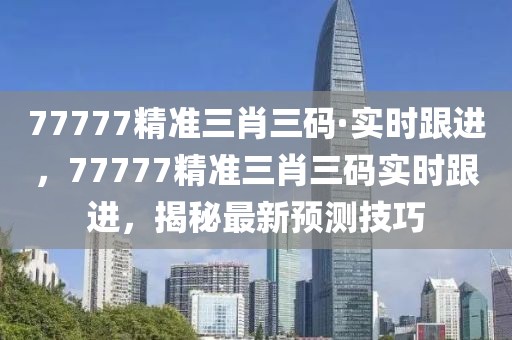 77777精準(zhǔn)三肖三碼·實(shí)時跟進(jìn)，77777精準(zhǔn)三肖三碼實(shí)時跟進(jìn)，揭秘最新預(yù)測技巧