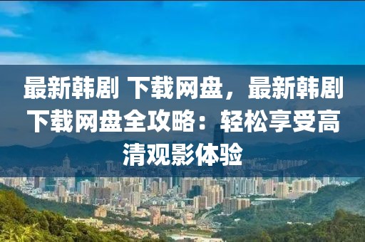 最新韓劇 下載網(wǎng)盤，最新韓劇下載網(wǎng)盤全攻略：輕松享受高清觀影體驗