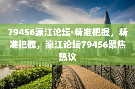 79456濠江論壇·精準(zhǔn)把握，精準(zhǔn)把握，濠江論壇79456聚焦熱議