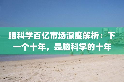 腦科學(xué)百億市場深度解析：下一個十年，是腦科學(xué)的十年