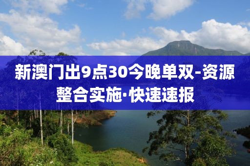 新澳門出9點30今晚單雙-資源整合實施·快速速報
