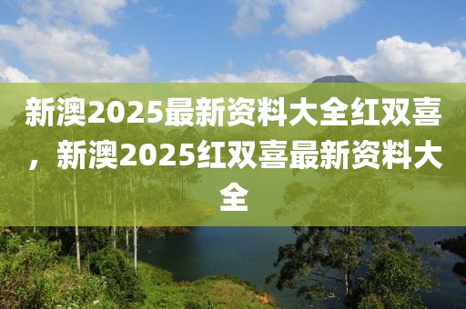 新澳2025最新資料大全紅雙喜，新澳2025紅雙喜最新資料大全
