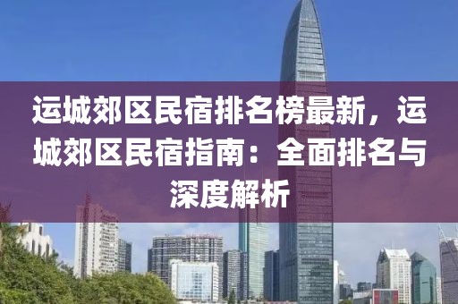 運(yùn)城郊區(qū)民宿排名榜最新，運(yùn)城郊區(qū)民宿指南：全面排名與深度解析