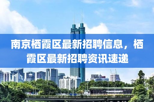 南京棲霞區(qū)最新招聘信息，棲霞區(qū)最新招聘資訊速遞