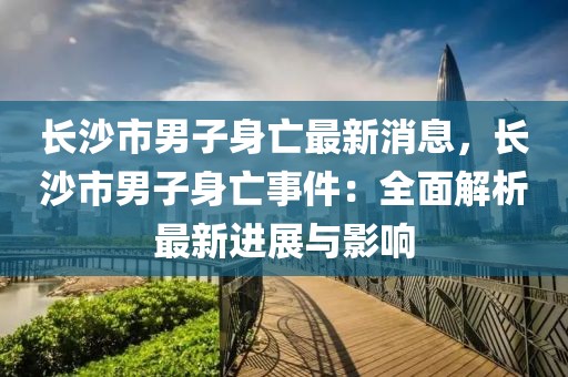 長沙市男子身亡最新消息，長沙市男子身亡事件：全面解析最新進(jìn)展與影響