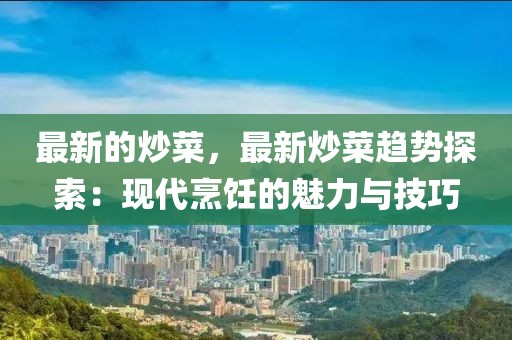 最新的炒菜，最新炒菜趨勢(shì)探索：現(xiàn)代烹飪的魅力與技巧