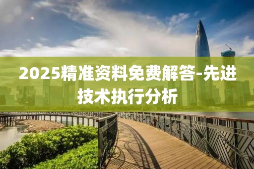 2025精準資料免費解答-先進技術(shù)執(zhí)行分析