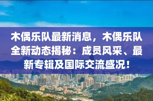 木偶樂隊(duì)最新消息，木偶樂隊(duì)全新動(dòng)態(tài)揭秘：成員風(fēng)采、最新專輯及國際交流盛況！