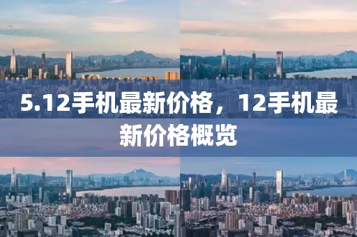 5.12手機(jī)最新價(jià)格，12手機(jī)最新價(jià)格概覽