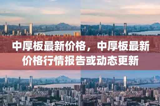 中厚板最新價(jià)格，中厚板最新價(jià)格行情報(bào)告或動(dòng)態(tài)更新