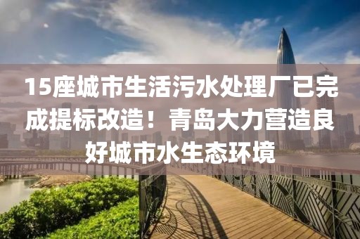 15座城市生活污水處理廠已完成提標(biāo)改造！青島大力營造良好城市水生態(tài)環(huán)境