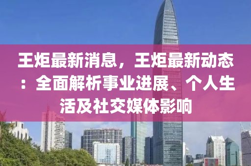 王炬最新消息，王炬最新動(dòng)態(tài)：全面解析事業(yè)進(jìn)展、個(gè)人生活及社交媒體影響