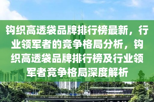 鉤織高透袋品牌排行榜最新，行業(yè)領(lǐng)軍者的競(jìng)爭(zhēng)格局分析，鉤織高透袋品牌排行榜及行業(yè)領(lǐng)軍者競(jìng)爭(zhēng)格局深度解析