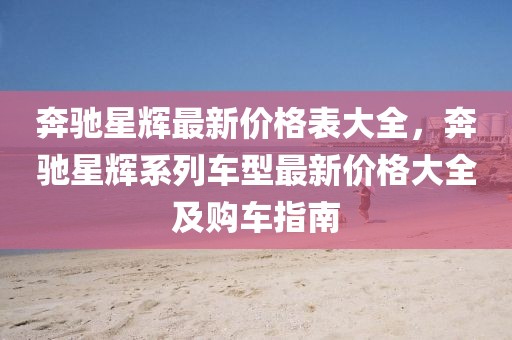 奔馳星輝最新價(jià)格表大全，奔馳星輝系列車型最新價(jià)格大全及購(gòu)車指南