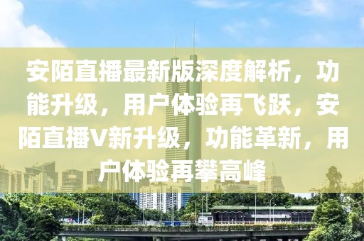安陌直播最新版深度解析，功能升級，用戶體驗再飛躍，安陌直播V新升級，功能革新，用戶體驗再攀高峰