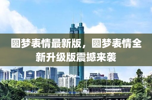 圓夢(mèng)表情最新版，圓夢(mèng)表情全新升級(jí)版震撼來(lái)襲