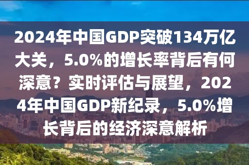 2024年中國GDP突破134萬億大關(guān)，5.0%的增長率背后有何深意？實(shí)時(shí)評(píng)估與展望，2024年中國GDP新紀(jì)錄，5.0%增長背后的經(jīng)濟(jì)深意解析