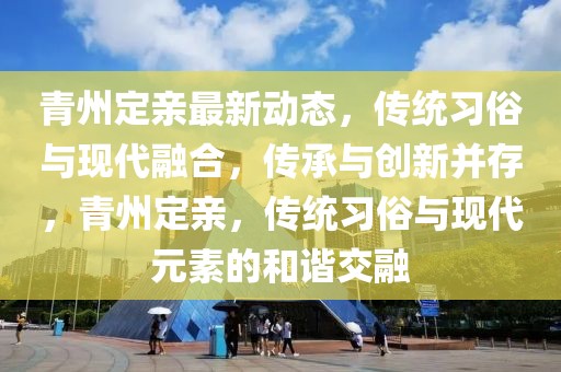 青州定親最新動態(tài)，傳統(tǒng)習(xí)俗與現(xiàn)代融合，傳承與創(chuàng)新并存，青州定親，傳統(tǒng)習(xí)俗與現(xiàn)代元素的和諧交融