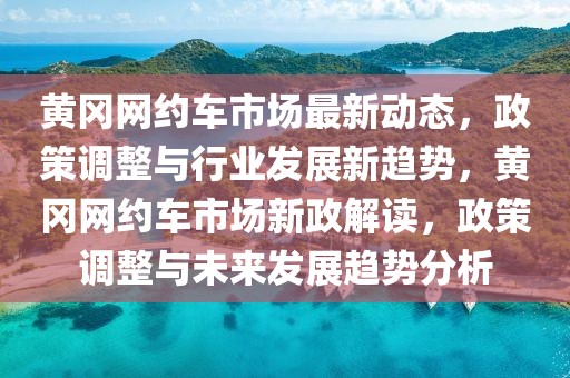 黃岡網(wǎng)約車市場最新動態(tài)，政策調(diào)整與行業(yè)發(fā)展新趨勢，黃岡網(wǎng)約車市場新政解讀，政策調(diào)整與未來發(fā)展趨勢分析